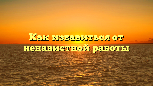 Как избавиться от ненавистной работы