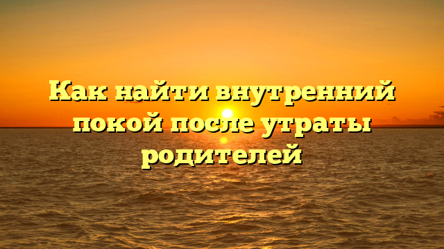 Как найти внутренний покой после утраты родителей