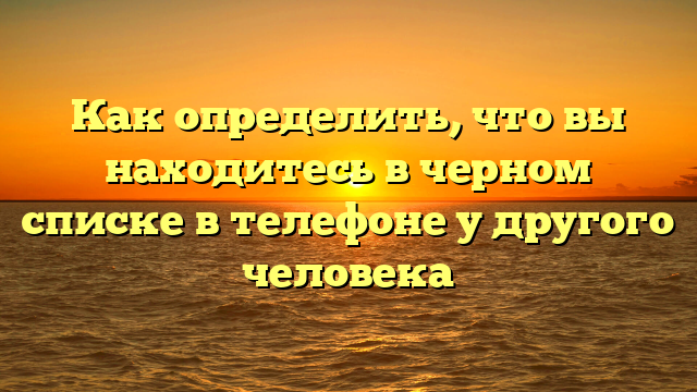 Как определить, что вы находитесь в черном списке в телефоне у другого человека