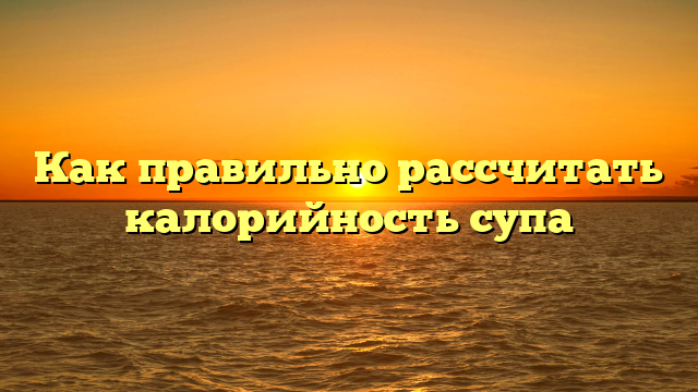 Как правильно рассчитать калорийность супа
