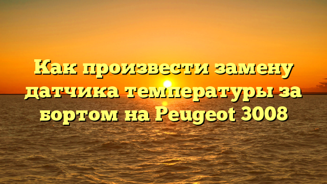 Как произвести замену датчика температуры за бортом на Peugeot 3008