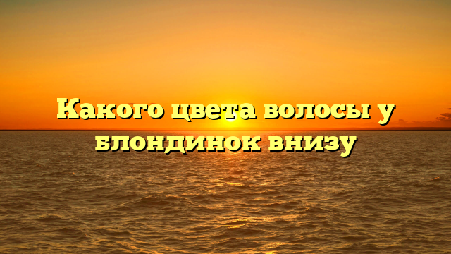 Какого цвета волосы у блондинок внизу
