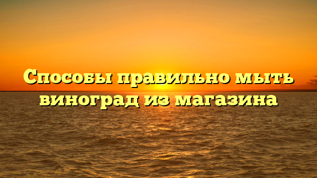 Способы правильно мыть виноград из магазина