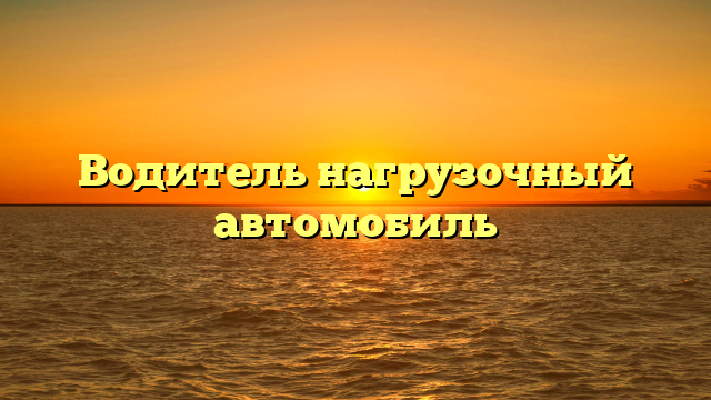 Водитель нагрузочный автомобиль