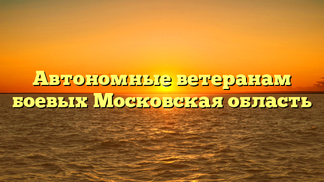 Автономные ветеранам боевых Московская область