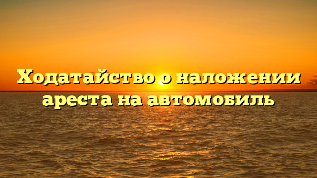 Ходатайство о наложении ареста на автомобиль